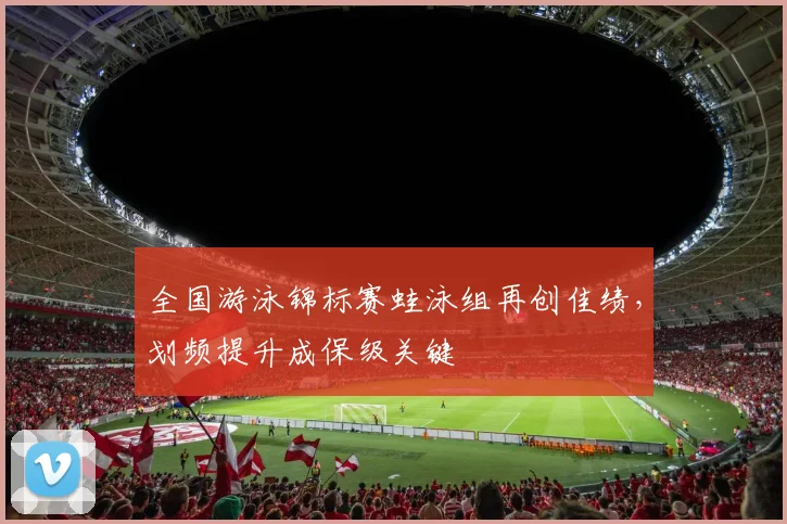 全国游泳锦标赛蛙泳组再创佳绩，划频提升成保级关键
