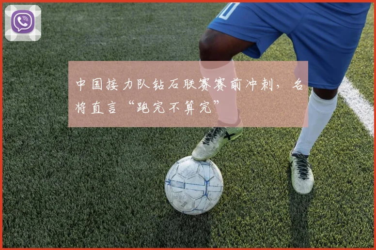 中国接力队钻石联赛赛前冲刺，名将直言“跑完不算完”