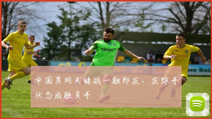 中国男网关键战一触即发，发球手状态成胜负手