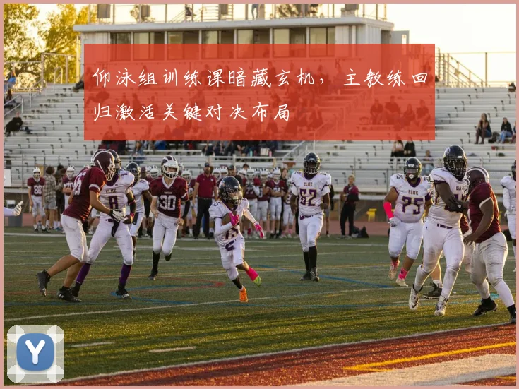 仰泳组训练课暗藏玄机，主教练回归激活关键对决布局
