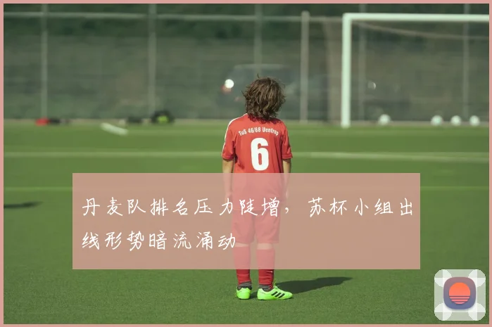 丹麦队排名压力陡增，苏杯小组出线形势暗流涌动