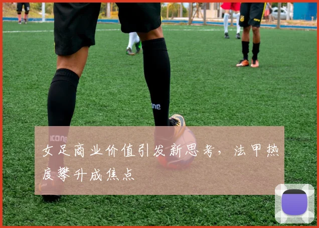 女足商业价值引发新思考，法甲热度攀升成焦点