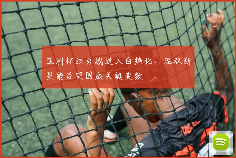 亚洲杯积分战进入白热化，混双新星能否突围成关键变数