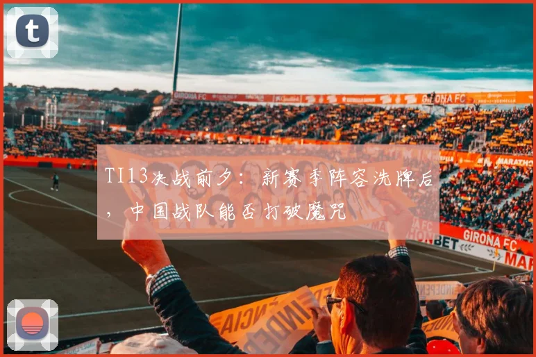 TI13决战前夕：新赛季阵容洗牌后，中国战队能否打破魔咒