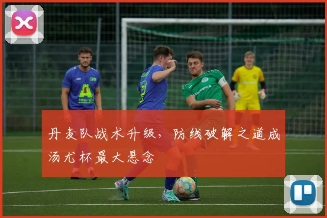 丹麦队战术升级，防线破解之道成汤尤杯最大悬念
