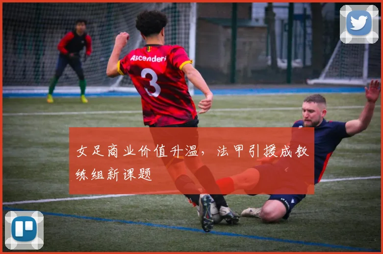 女足商业价值升温，法甲引援成教练组新课题