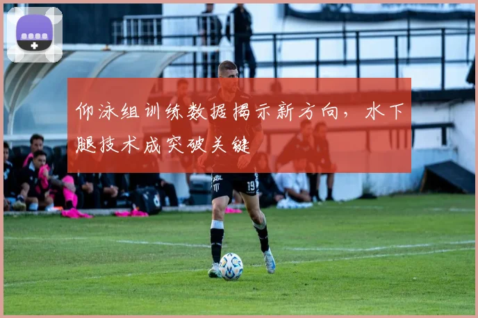 仰泳组训练数据揭示新方向，水下腿技术成突破关键