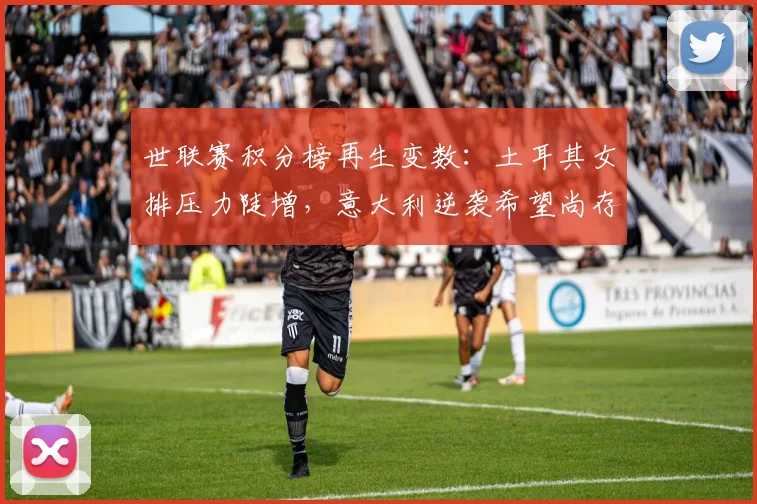 世联赛积分榜再生变数：土耳其女排压力陡增，意大利逆袭希望尚存