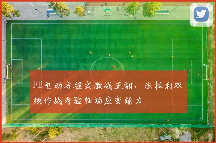 FE电动方程式激战正酣，法拉利双线作战考验临场应变能力