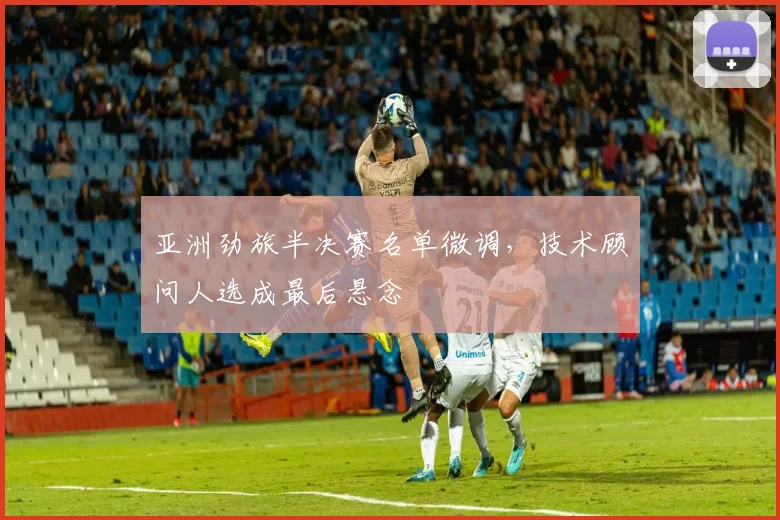 亚洲劲旅半决赛名单微调，技术顾问人选成最后悬念