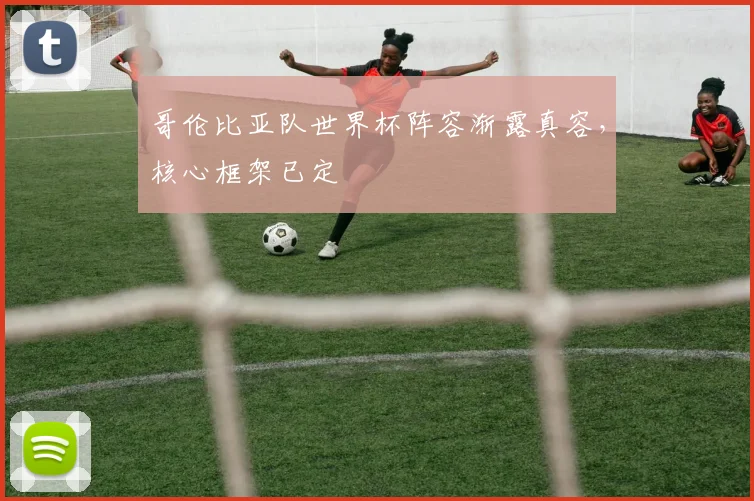 哥伦比亚队世界杯阵容渐露真容，核心框架已定