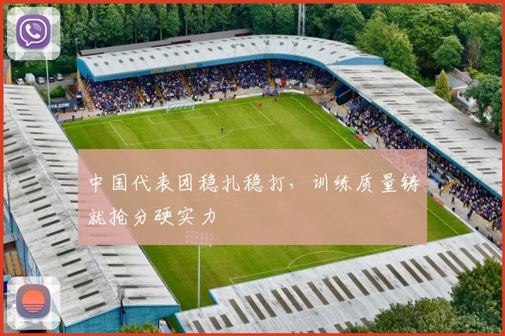 中国代表团稳扎稳打，训练质量铸就抢分硬实力
