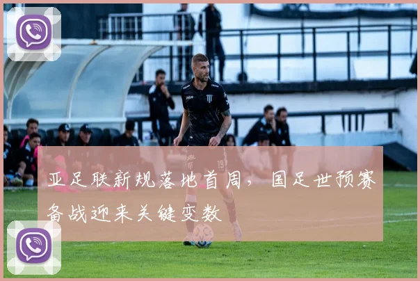 亚足联新规落地首周，国足世预赛备战迎来关键变数