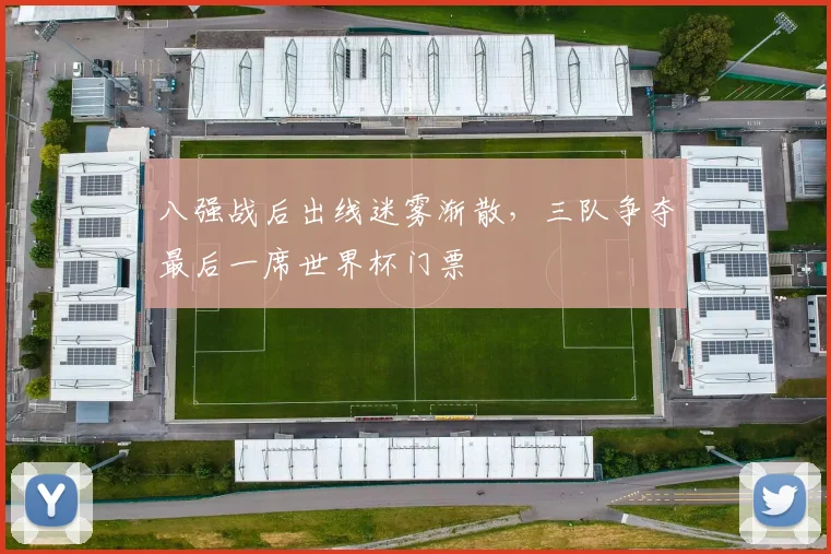 八强战后出线迷雾渐散，三队争夺最后一席世界杯门票