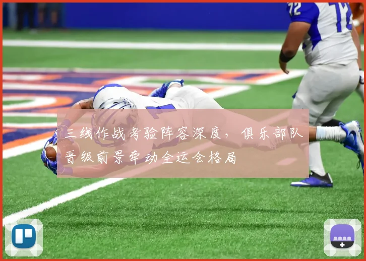 三线作战考验阵容深度，俱乐部队晋级前景牵动全运会格局