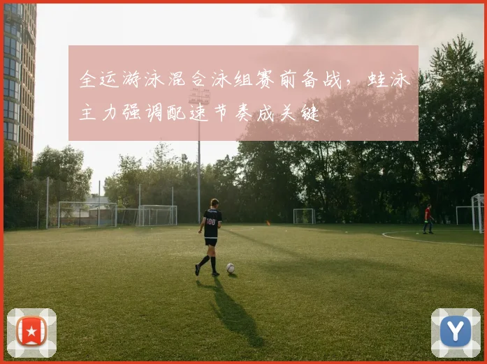 全运游泳混合泳组赛前备战，蛙泳主力强调配速节奏成关键