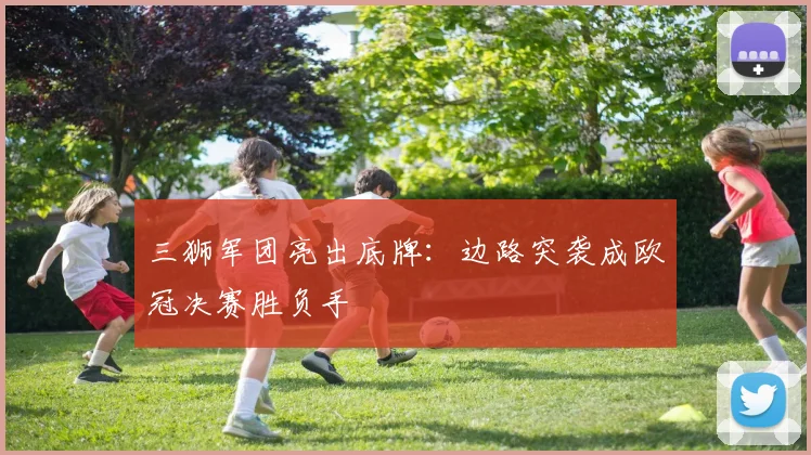 三狮军团亮出底牌：边路突袭成欧冠决赛胜负手