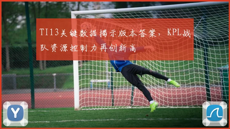TI13关键数据揭示版本答案，KPL战队资源控制力再创新高